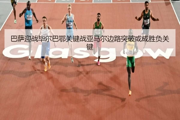 巴萨迎战毕尔巴鄂关键战亚马尔边路突破或成胜负关键