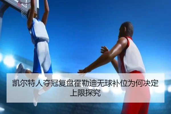 凯尔特人夺冠复盘霍勒迪无球补位为何决定上限探究